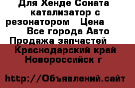 Для Хенде Соната5 катализатор с резонатором › Цена ­ 4 000 - Все города Авто » Продажа запчастей   . Краснодарский край,Новороссийск г.